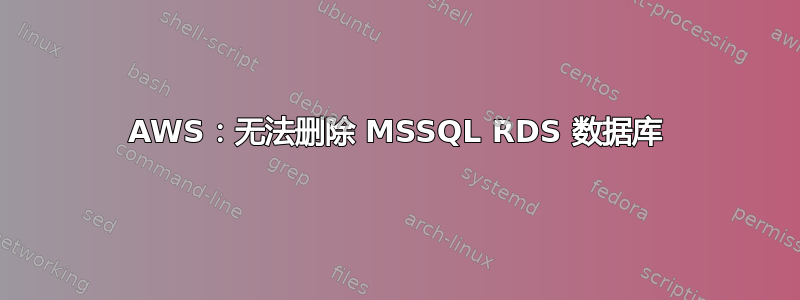 AWS：无法删除 MSSQL RDS 数据库