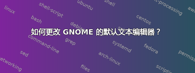 如何更改 GNOME 的默认文本编辑器？