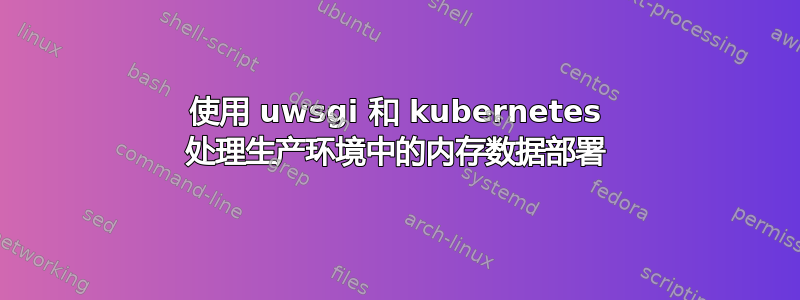 使用 uwsgi 和 kubernetes 处理生产环境中的内存数据部署