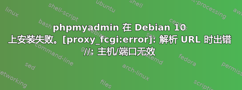 phpmyadmin 在 Debian 10 上安装失败。[proxy_fcgi:error]: 解析 URL 时出错 //: 主机/端口无效