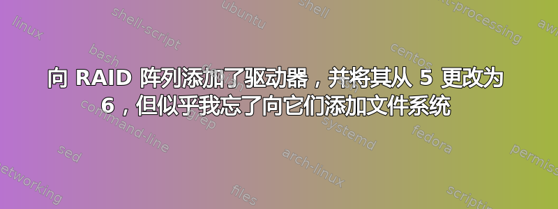 向 RAID 阵列添加了驱动器，并将其从 5 更改为 6，但似乎我忘了向它们添加文件系统