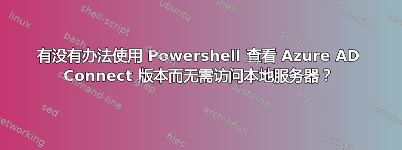 有没有办法使用 Powershell 查看 Azure AD Connect 版本而无需访问本地服务器？