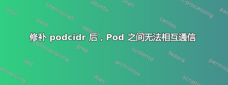 修补 podcidr 后，Pod 之间无法相互通信