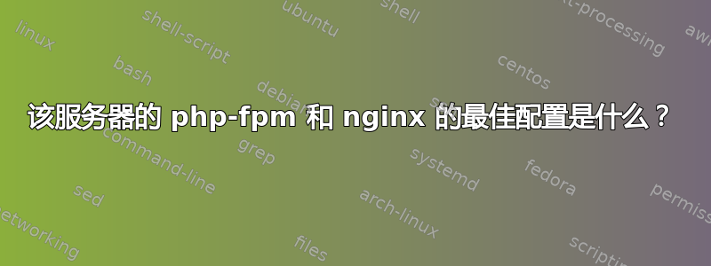 该服务器的 php-fpm 和 nginx 的最佳配置是什么？