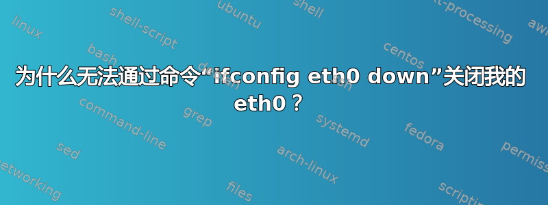 为什么无法通过命令“ifconfig eth0 down”关闭我的 eth0？