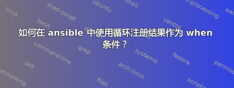 如何在 ansible 中使用循环注册结果作为 when 条件？