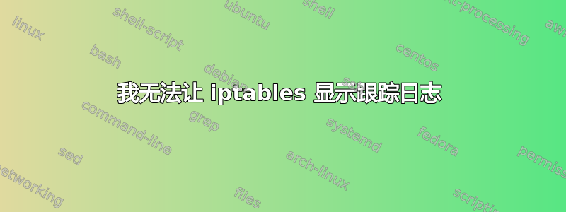 我无法让 iptables 显示跟踪日志