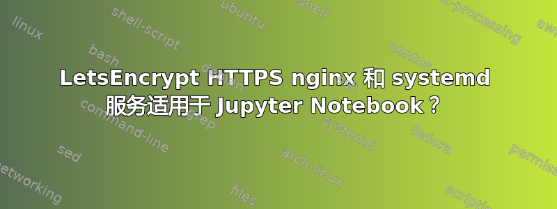 LetsEncrypt HTTPS nginx 和 systemd 服务适用于 Jupyter Notebook？