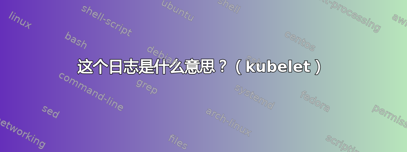 这个日志是什么意思？（kubelet）