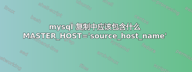 mysql 复制中应该包含什么 MASTER_HOST='source_host_name'