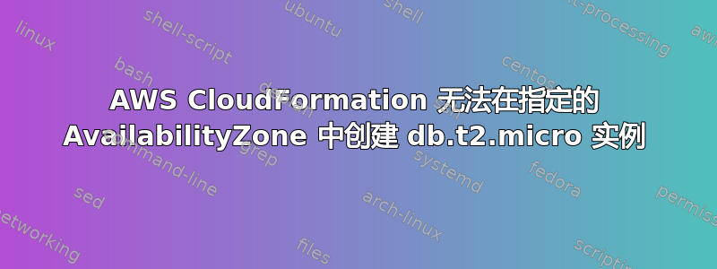 AWS CloudFormation 无法在指定的 AvailabilityZone 中创建 db.t2.micro 实例