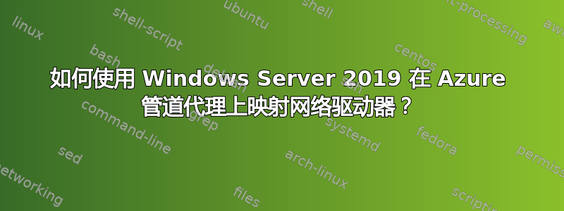 如何使用 Windows Server 2019 在 Azure 管道代理上映射网络驱动器？