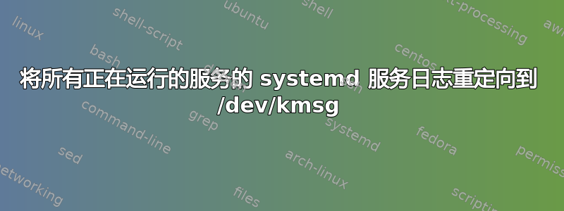 将所有正在运行的服务的 systemd 服务日志重定向到 /dev/kmsg