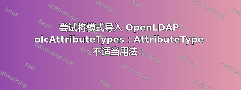 尝试将模式导入 OpenLDAP olcAttributeTypes：AttributeType 不适当用法：