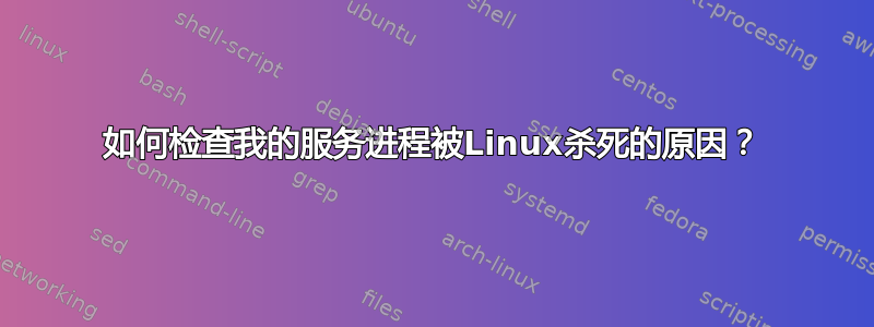 如何检查我的服务进程被Linux杀死的原因？