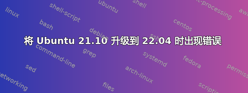 将 Ubuntu 21.10 升级到 22.04 时出现错误