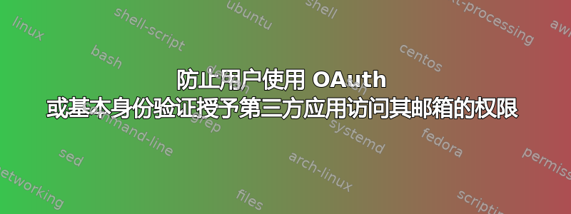 防止用户使用 OAuth 或基本身份验证授予第三方应用访问其邮箱的权限