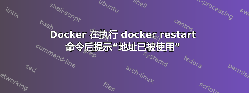 Docker 在执行 docker restart 命令后提示“地址已被使用”