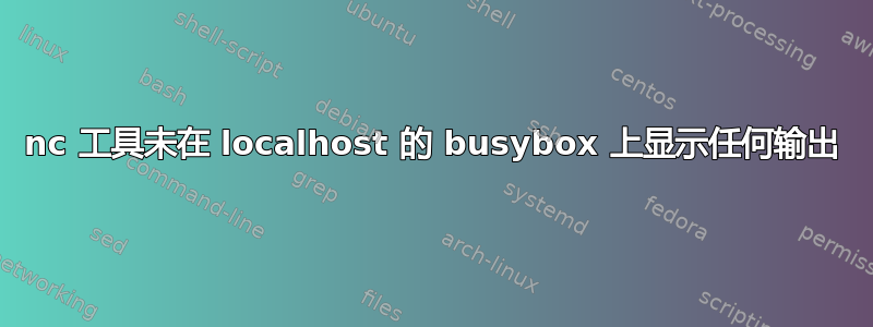 nc 工具未在 localhost 的 busybox 上显示任何输出