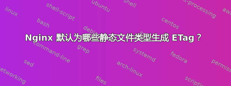 Nginx 默认为哪些静态文件类型生成 ETag？