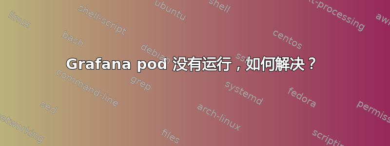 Grafana pod 没有运行，如何解决？