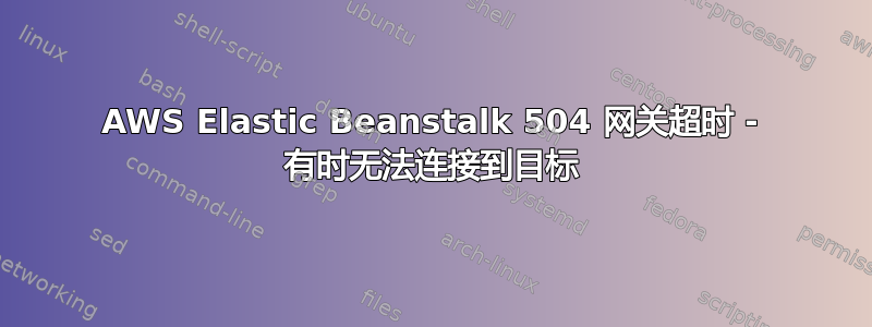 AWS Elastic Beanstalk 504 网关超时 - 有时无法连接到目标