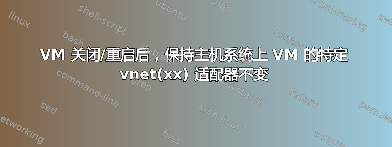 VM 关闭/重启后，保持主机系统上 VM 的特定 vnet(xx) 适配器不变