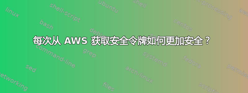 每次从 AWS 获取安全令牌如何更加安全？