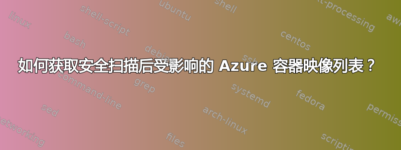 如何获取安全扫描后受影响的 Azure 容器映像列表？