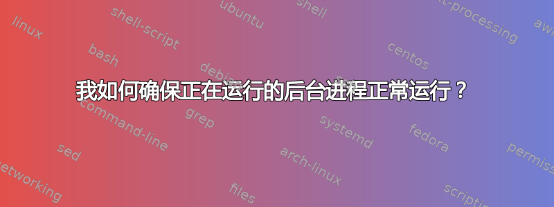 我如何确保正在运行的后台进程正常运行？