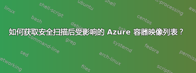 如何获取安全扫描后受影响的 Azure 容器映像列表？