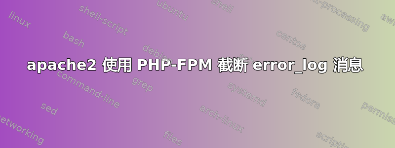 apache2 使用 PHP-FPM 截断 error_log 消息