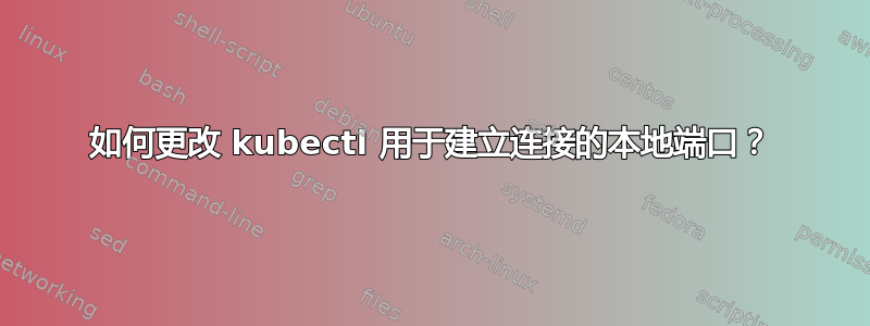 如何更改 kubectl 用于建立连接的本地端口？