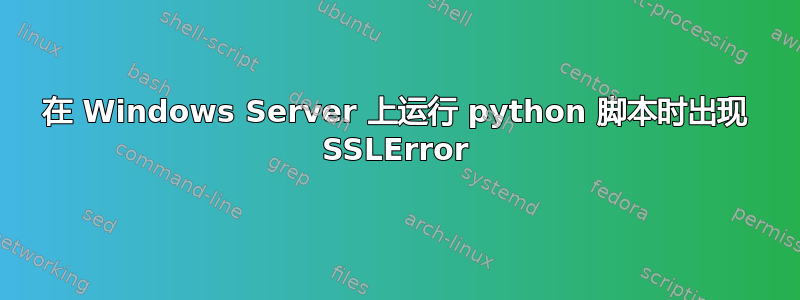 在 Windows Server 上运行 python 脚本时出现 SSLError