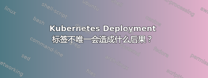 Kubernetes Deployment 标签不唯一会造成什么后果？