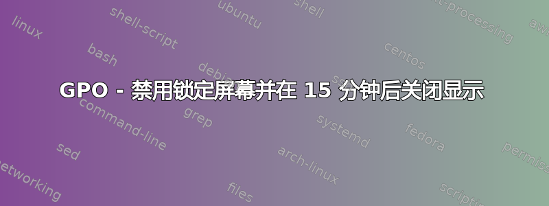 GPO - 禁用锁定屏幕并在 15 分钟后关闭显示