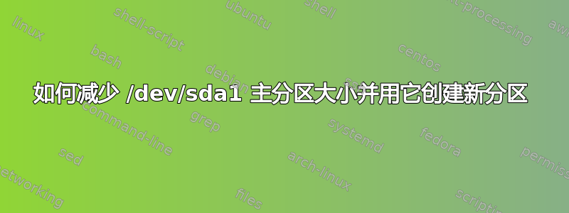 如何减少 /dev/sda1 主分区大小并用它创建新分区