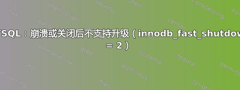 MYSQL：崩溃或关闭后不支持升级（innodb_fast_shutdown = 2）