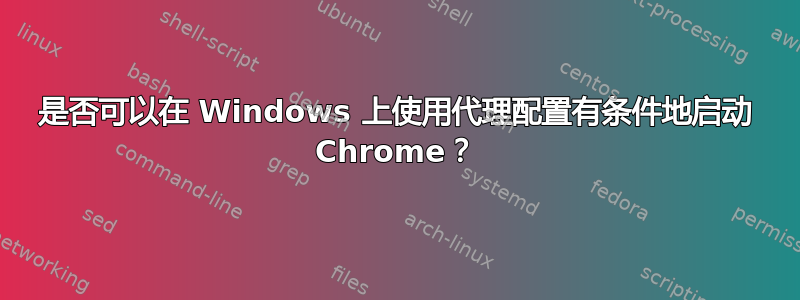 是否可以在 Windows 上使用代理配置有条件地启动 Chrome？