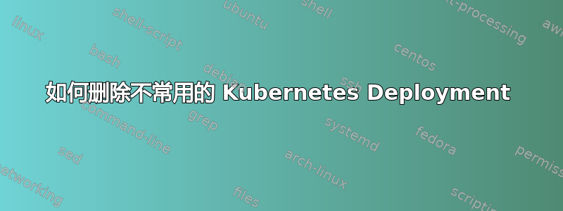 如何删除不常用的 Kubernetes Deployment