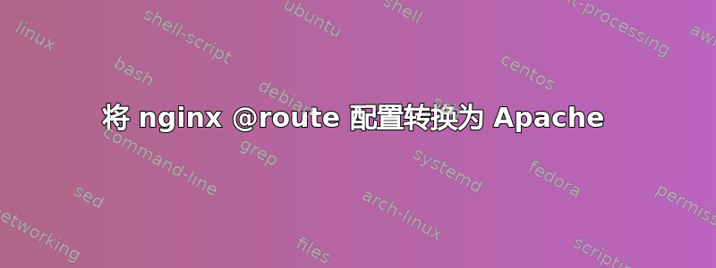 将 nginx @route 配置转换为 Apache