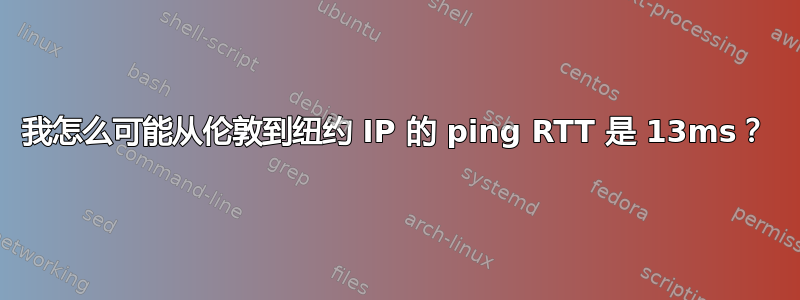 我怎么可能从伦敦到纽约 IP 的 ping RTT 是 13ms？