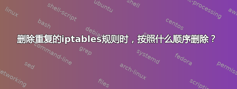 删除重复的iptables规则时，按照什么顺序删除？