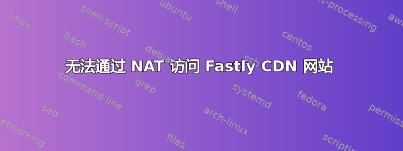 无法通过 NAT 访问 Fastly CDN 网站