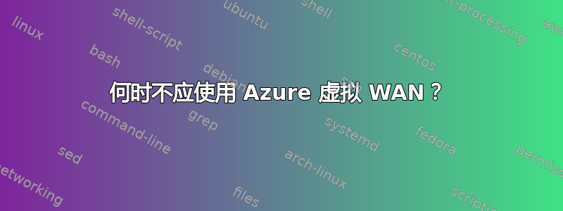 何时不应使用 Azure 虚拟 WAN？