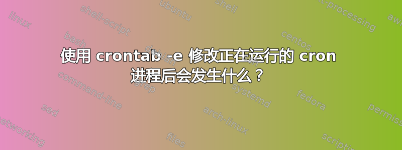 使用 crontab -e 修改正在运行的 cron 进程后会发生什么？