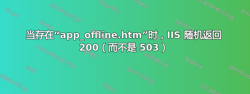 当存在“app_offline.htm”时，IIS 随机返回 200（而不是 503）