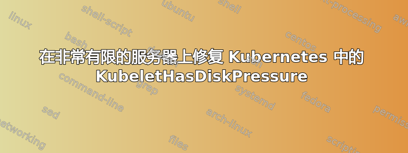 在非常有限的服务器上修复 Kubernetes 中的 KubeletHasDiskPressure