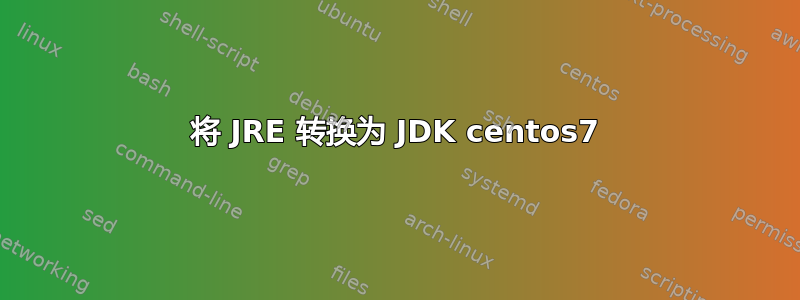 将 JRE 转换为 JDK centos7