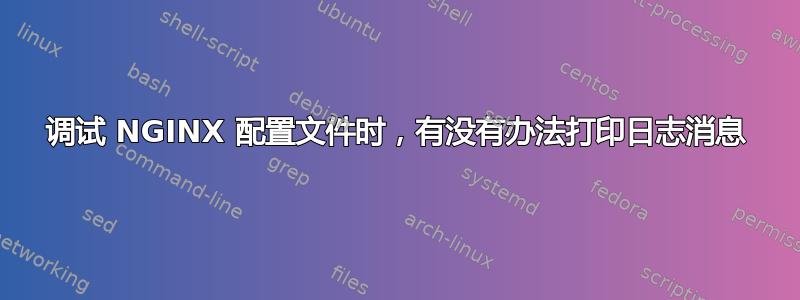 调试 NGINX 配置文件时，有没有办法打印日志消息